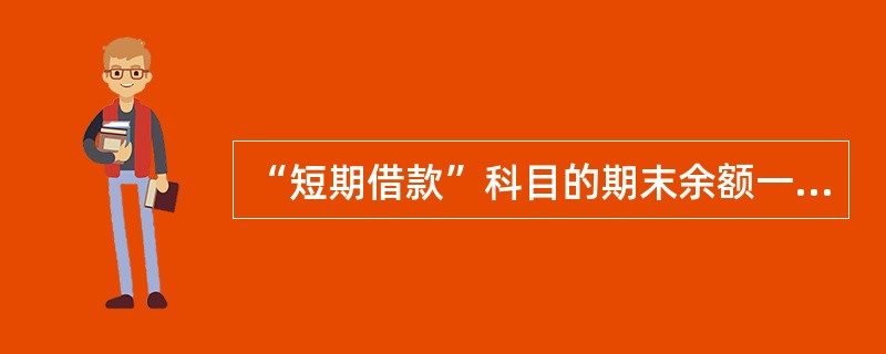 “短期借款”科目的期末余额一定在贷方,表示企业尚未归还的短期借款的本息。() -