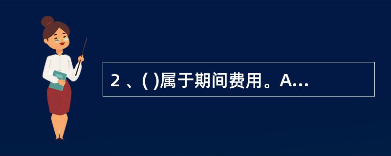 2 、( )属于期间费用。A、制造费用 B、管理费用 C、销售费用 D、主营业务