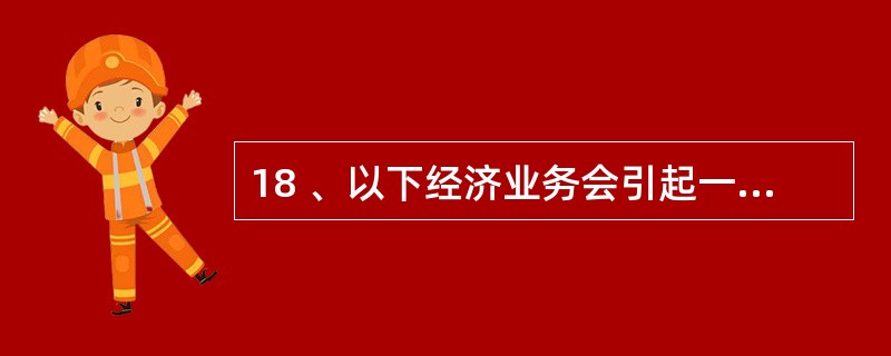 18 、以下经济业务会引起一项资产和一项负债变化的是( )。A、以银行存款偿还前