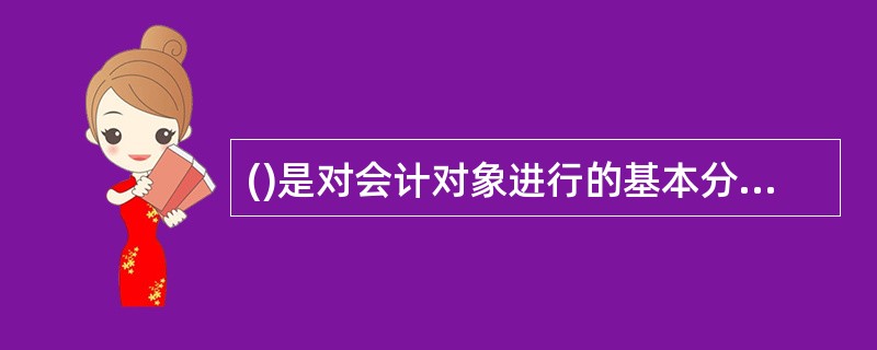 ()是对会计对象进行的基本分类,是会计核算对象的具体化。