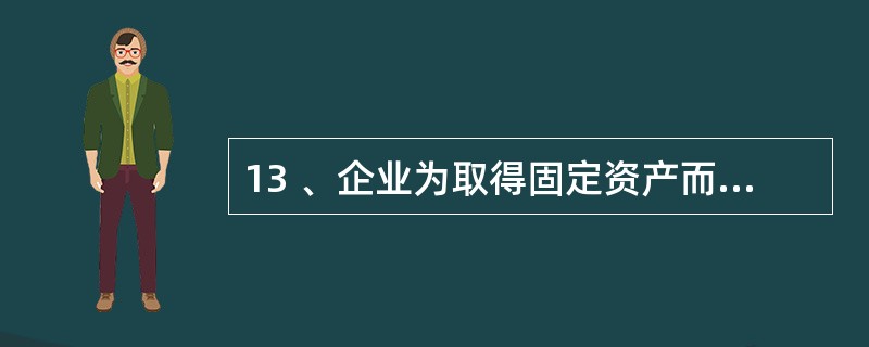 13 、企业为取得固定资产而交纳的( )应计入固定资产的入账价值。A、增值税 B