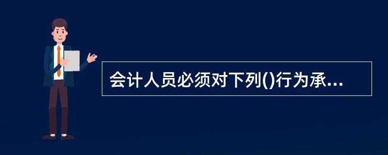 会计人员必须对下列()行为承担法律责任。