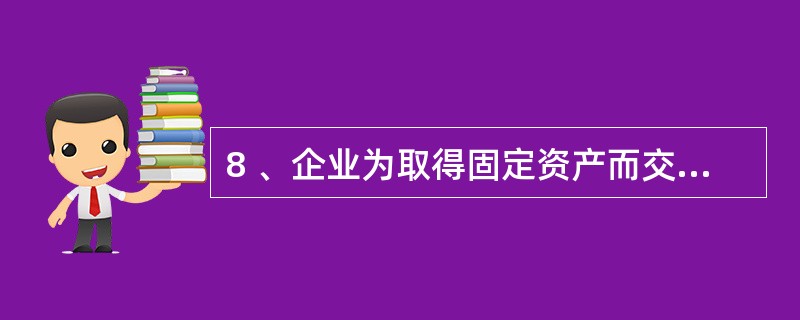 8 、企业为取得固定资产而交纳的( )应计入固定资产的入账价值。A、增值税 B、