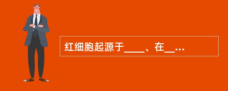 红细胞起源于____、在____作用下,使来自骨髓造血干细胞的红系统定向干细胞分