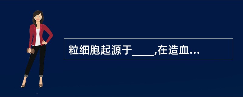 粒细胞起源于____,在造血诱导微循环影响 下,多能干细胞分化为____细胞 -