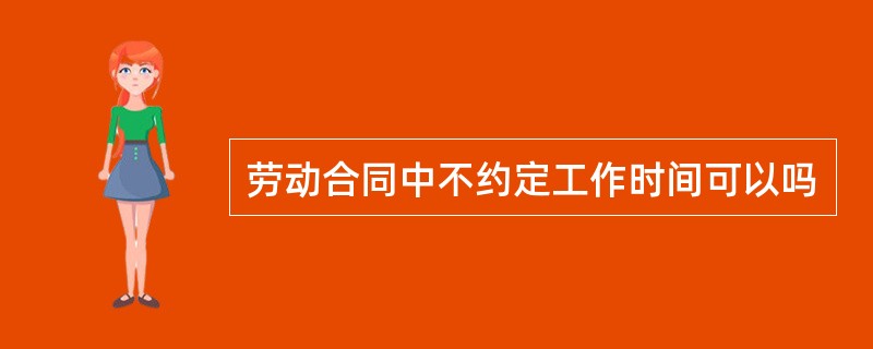 劳动合同中不约定工作时间可以吗