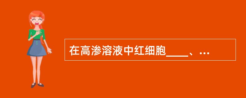 在高渗溶液中红细胞____、在低渗溶液中则____、____渗出,成为影细胞。