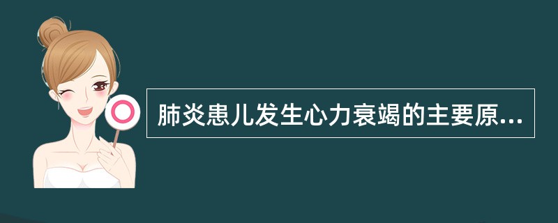 肺炎患儿发生心力衰竭的主要原因是A、病原体及毒素作用B、中毒性心肌炎C、体循环阻