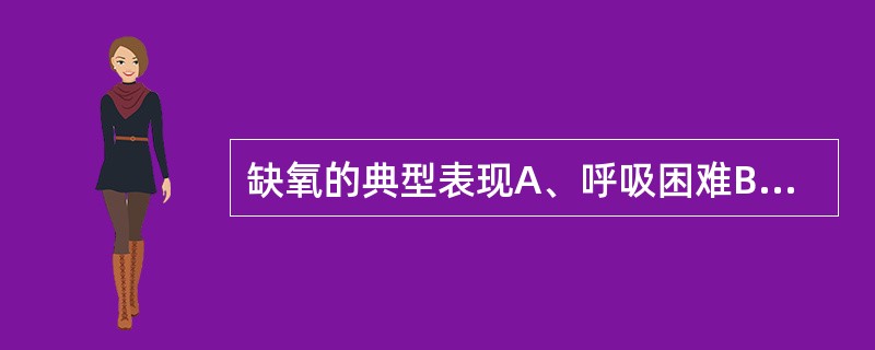 缺氧的典型表现A、呼吸困难B、发绀C、潮式呼吸D、血压及心率增高E、神志模糊 -