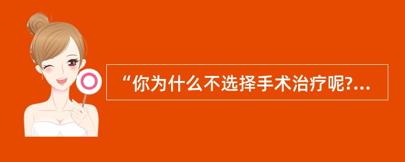 “你为什么不选择手术治疗呢?”属于A、封闭式提问B、开放式提问C、倾向性提问D、