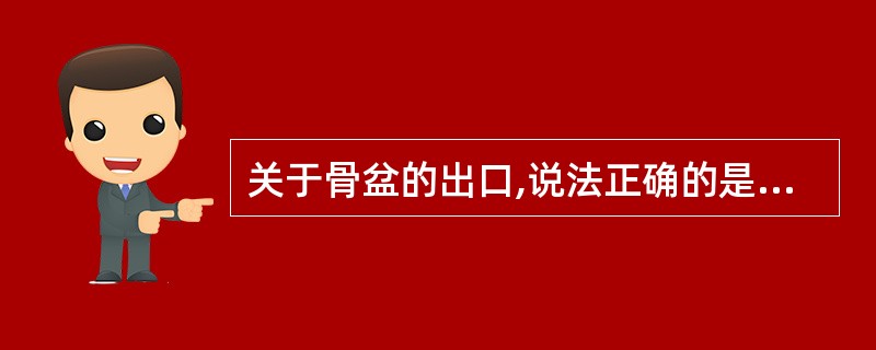 关于骨盆的出口,说法正确的是A、前三角的顶端为耻骨联合的下缘,两侧为耻骨降支B、