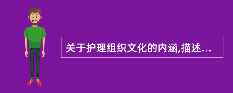 关于护理组织文化的内涵,描述正确的是A、具有护理专业自身特点B、是一种群体文化C