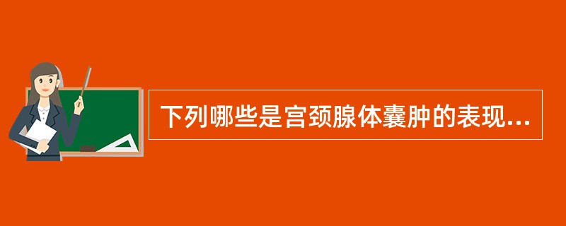 下列哪些是宫颈腺体囊肿的表现A、宫颈管局部黏膜增生向外突起而形成B、腺体分泌物引