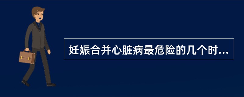 妊娠合并心脏病最危险的几个时期为A、产后最初3天B、妊娠32~34周C、第二产程