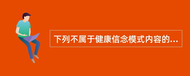 下列不属于健康信念模式内容的是A、内部、外部回报B、对疾病易感性的认识C、自我效