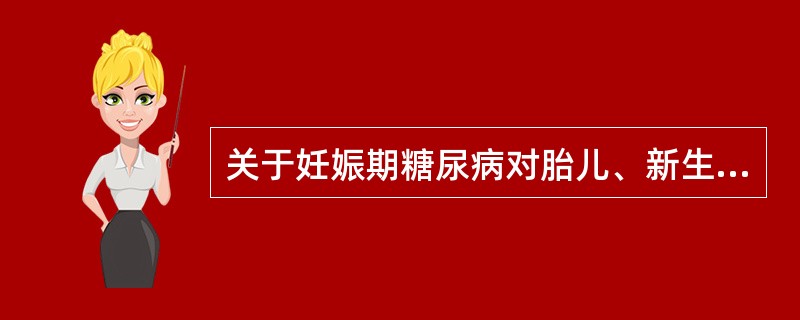 关于妊娠期糖尿病对胎儿、新生儿的影响,叙述正确的有A、胎儿畸形发生率增加B、易发