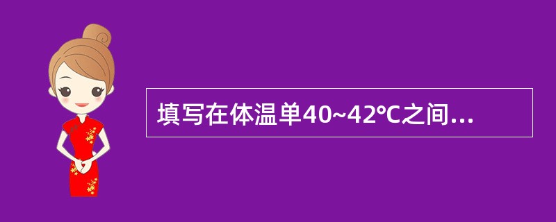 填写在体温单40~42℃之间的内容是 ( )A、住院日数B、出院时间C、手术时间