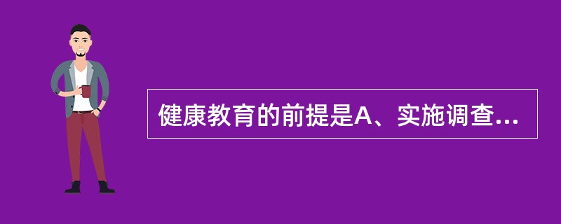 健康教育的前提是A、实施调查研究B、传播健康信息C、讲授保健知识D、改善健康相关