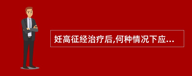 妊高征经治疗后,何种情况下应考虑终止妊娠A、宫颈口已开全B、子痫抽搐停止后6~1