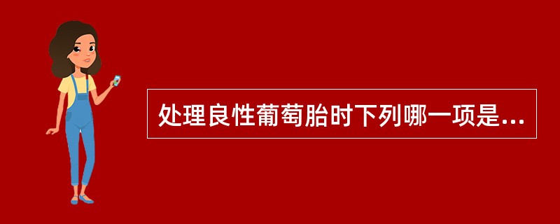 处理良性葡萄胎时下列哪一项是不妥当的( )A、刮宫时应取靠近宫壁的组织送病检B、