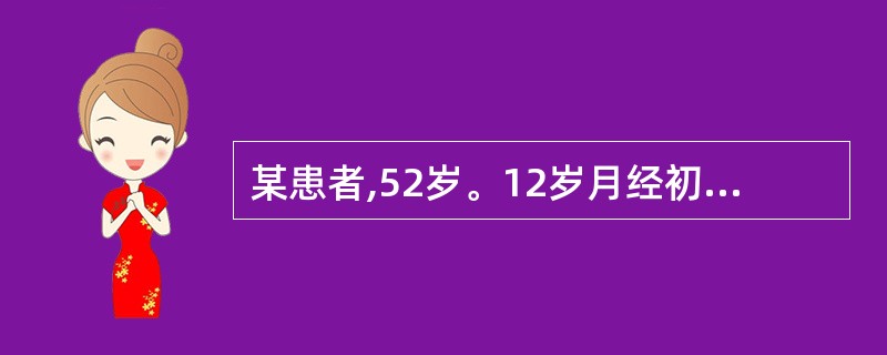 某患者,52岁。12岁月经初潮,周期为28~32天,经期持续3~5天,49岁绝经