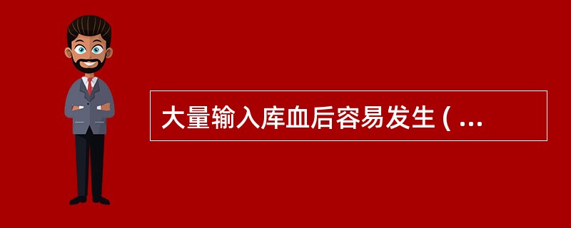 大量输入库血后容易发生 ( )A、低血钙B、酸中毒C、低血钠D、高血钾E、碱中毒