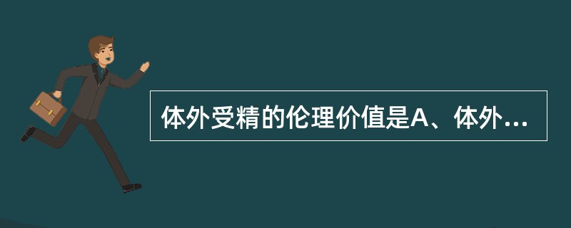 体外受精的伦理价值是A、体外受精是帮助不育妇女生育的有效办法B、体外受精是帮助生