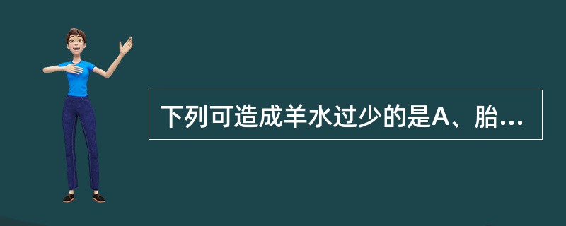 下列可造成羊水过少的是A、胎儿畸形B、羊膜病变C、多胎妊娠D、过期妊娠E、胎儿宫