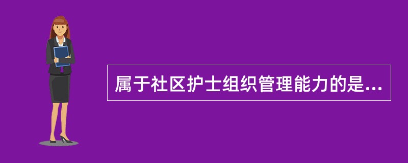 属于社区护士组织管理能力的是A、组织医疗服务B、组织开展健康促进活动C、调节家庭