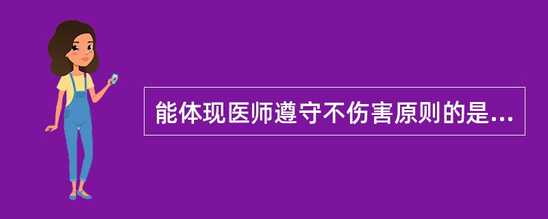 能体现医师遵守不伤害原则的是A、同情患者B、对待患者一视同仁C、保守患者的秘密和