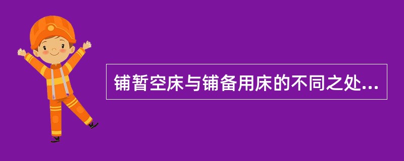 铺暂空床与铺备用床的不同之处为A、必要时备橡胶单和中单B、被头与床头平齐C、盖被