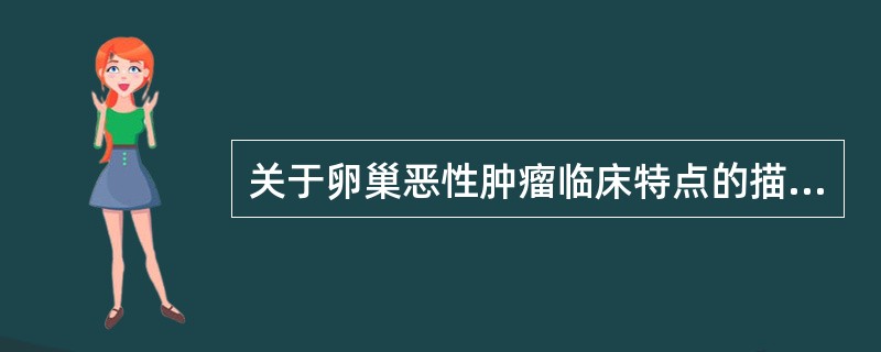 关于卵巢恶性肿瘤临床特点的描述,不正确的是A、早期多无症状B、出现症状时多为晚期