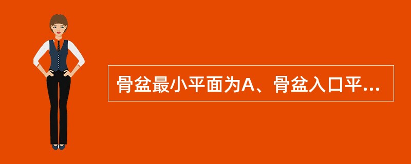 骨盆最小平面为A、骨盆入口平面B、中骨盆平面C、骨盆出口平面D、骨盆假想平面E、