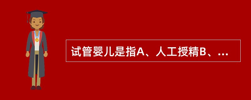 试管婴儿是指A、人工授精B、配子输卵管内移植C、配子宫腔内移植D、体外受精及胚胎