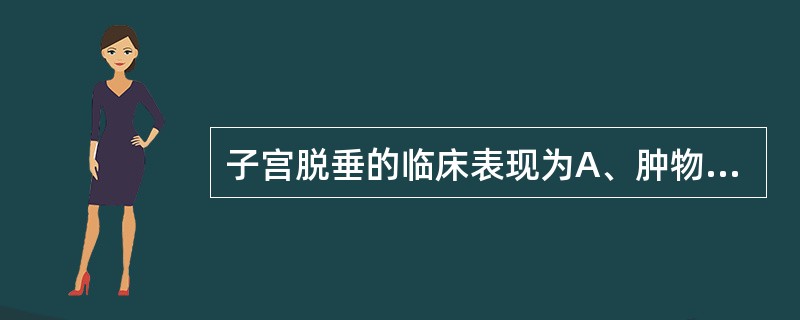 子宫脱垂的临床表现为A、肿物自阴道脱出B、下坠感和腰酸背痛C、张力性尿失禁、便秘