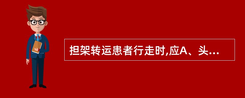 担架转运患者行走时,应A、头在前,足在后B、足在前,头在后C、头部稍高D、抬入救