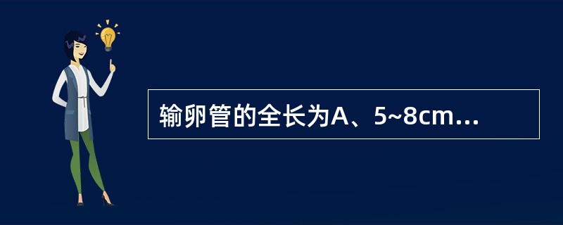 输卵管的全长为A、5~8cmB、6~10cmC、7~12cmD、8~14cmE、