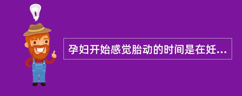 孕妇开始感觉胎动的时间是在妊娠A、10~14周B、14~18周C、18~20周D