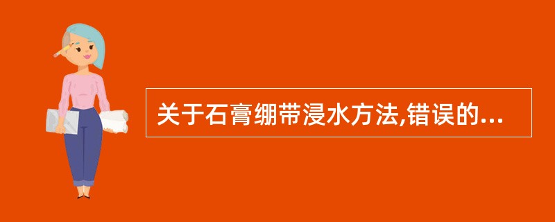 关于石膏绷带浸水方法,错误的是A、水温约40℃B、卷成卷状便于把持C、双手握住绷