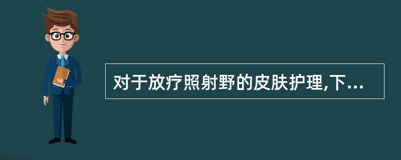 对于放疗照射野的皮肤护理,下列正确的是A、保持皮肤清洁、干燥B、禁忌热水浸泡C、