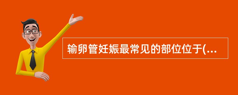 输卵管妊娠最常见的部位位于( )。A、峡部B、壶腹部C、间质部D、伞端E、间质部