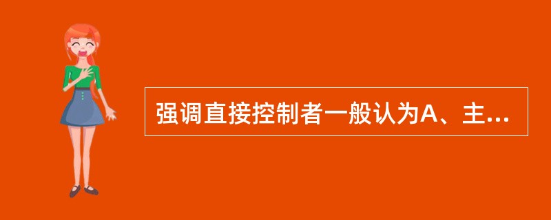 强调直接控制者一般认为A、主管人员及其下属的素质越高,就越不需要管理控制B、管理