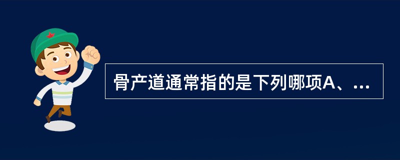 骨产道通常指的是下列哪项A、骨盆B、大骨盆C、中骨盆D、真骨盆E、假骨盆