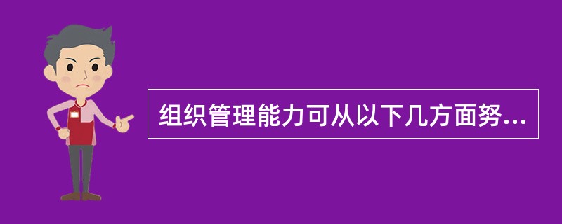 组织管理能力可从以下几方面努力A、强烈的责任感、积极主动性B、丰富专业知识、熟练