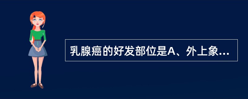 乳腺癌的好发部位是A、外上象限B、外下象限C、内下象限D、内上象限E、乳晕周围