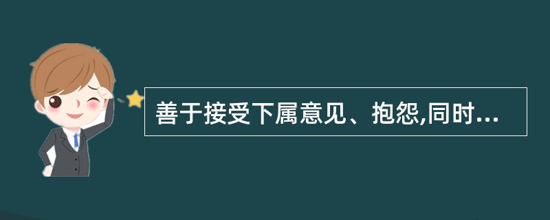 善于接受下属意见、抱怨,同时代同步;善于接受新工作方式、方法,宽容,不过多责备下