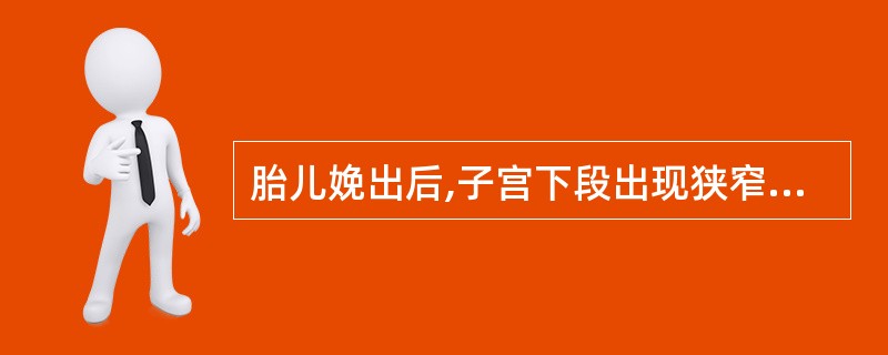 胎儿娩出后,子宫下段出现狭窄环可造成A、胎盘剥离不全B、胎盘残留C、胎盘粘连D、