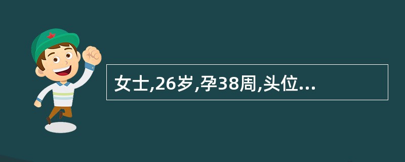 女士,26岁,孕38周,头位。估计胎儿4100g,临产16小时,宫颈扩张1cm,