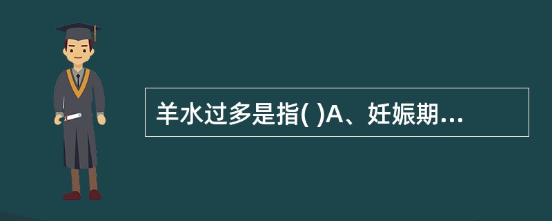 羊水过多是指( )A、妊娠期间羊水量超过1000ml者B、妊娠期间羊水量超过20