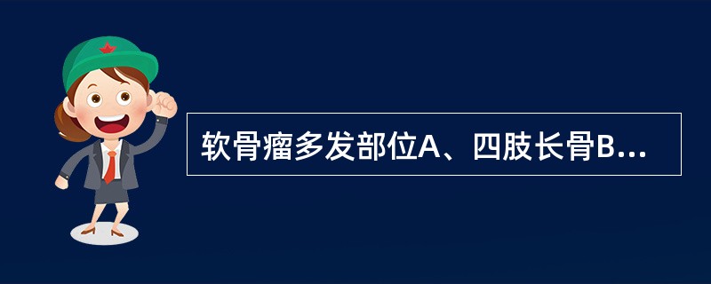 软骨瘤多发部位A、四肢长骨B、手骨C、脊柱D、股骨E、肱骨